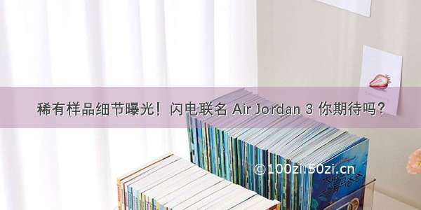稀有样品细节曝光！闪电联名 Air Jordan 3 你期待吗？