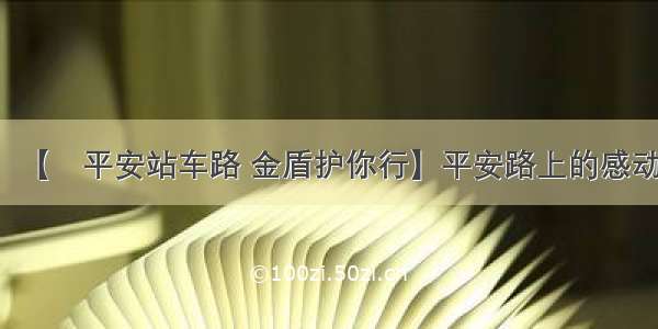 【​平安站车路 金盾护你行】平安路上的感动