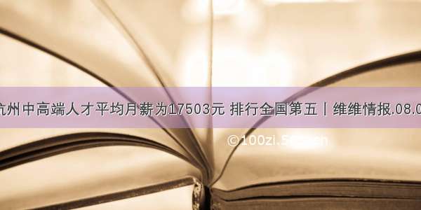 杭州中高端人才平均月薪为17503元 排行全国第五丨维维情报.08.02