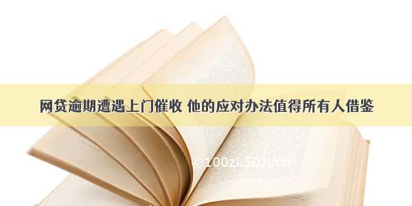 网贷逾期遭遇上门催收 他的应对办法值得所有人借鉴