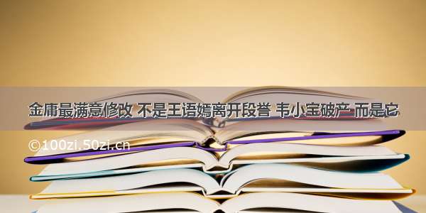 金庸最满意修改 不是王语嫣离开段誉 韦小宝破产 而是它