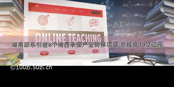 湖南邵东引进6个湘西承接产业转移项目 总投资19.2亿元