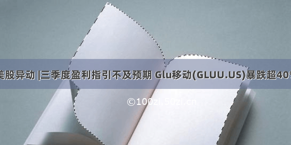 美股异动 |三季度盈利指引不及预期 Glu移动(GLUU.US)暴跌超40%