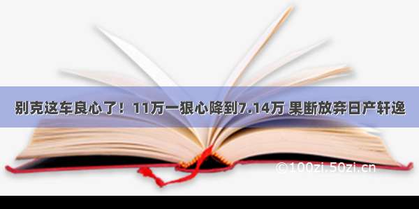 别克这车良心了！11万一狠心降到7.14万 果断放弃日产轩逸