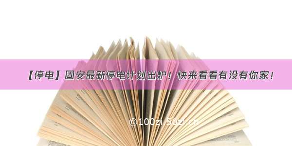 【停电】固安最新停电计划出炉！快来看看有没有你家！