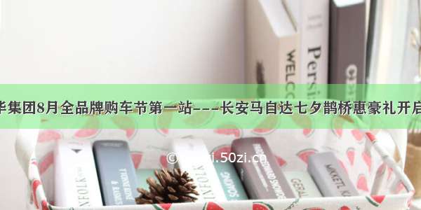 裕华集团8月全品牌购车节第一站---长安马自达七夕鹊桥惠豪礼开启！！