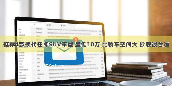 推荐4款换代在即SUV车型 最低10万 比轿车空间大 抄底很合适