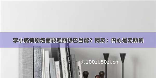 李小璐新剧赵丽颖迪丽热巴当配？网友：内心是无助的