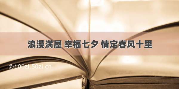 浪漫满屋 幸福七夕 情定春风十里