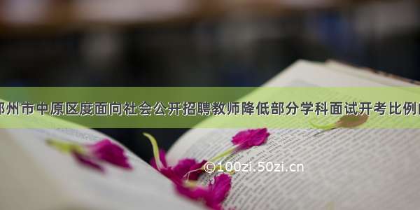 关于郑州市中原区度面向社会公开招聘教师降低部分学科面试开考比例的公告