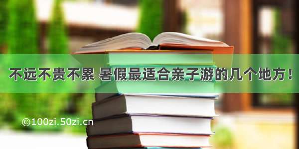 不远不贵不累 暑假最适合亲子游的几个地方！