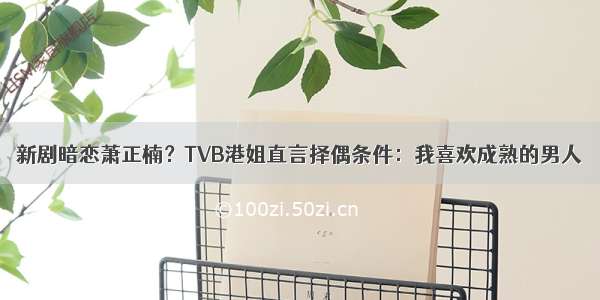 新剧暗恋萧正楠？TVB港姐直言择偶条件：我喜欢成熟的男人