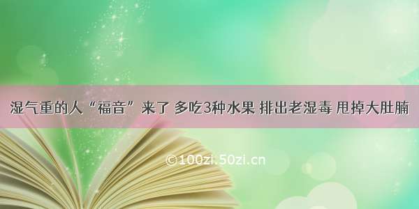 湿气重的人“福音”来了 多吃3种水果 排出老湿毒 甩掉大肚腩