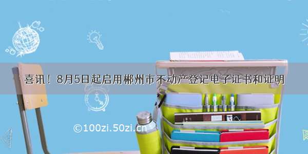 喜讯！8月5日起启用郴州市不动产登记电子证书和证明