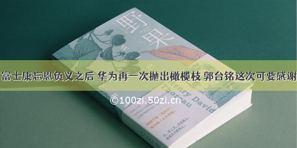 富士康忘恩负义之后 华为再一次抛出橄榄枝 郭台铭这次可要感谢