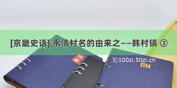 [京畿史话] 永清村名的由来之——韩村镇 ③