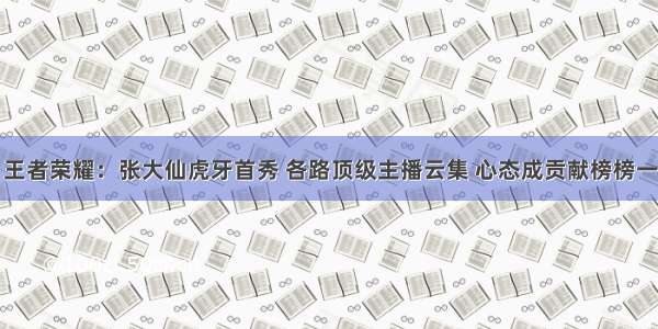 王者荣耀：张大仙虎牙首秀 各路顶级主播云集 心态成贡献榜榜一