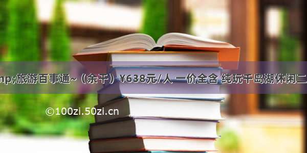 携程&amp;旅游百事通~（余干）¥638元/人 一价全含 纯玩千岛湖休闲二日游中心湖区+