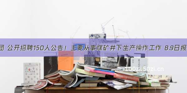 晋煤集团 公开招聘150人公告！主要从事煤矿井下生产操作工作 8.9日报名截止！