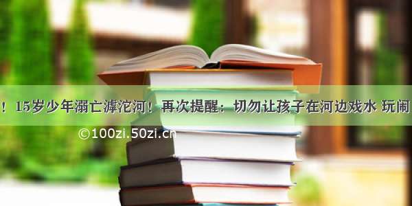 悲剧！15岁少年溺亡滹沱河！再次提醒：切勿让孩子在河边戏水 玩闹 野游