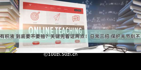 关节有积液 到底要不要抽？关键先看这两点！日常三招 保护关节刻不容缓！