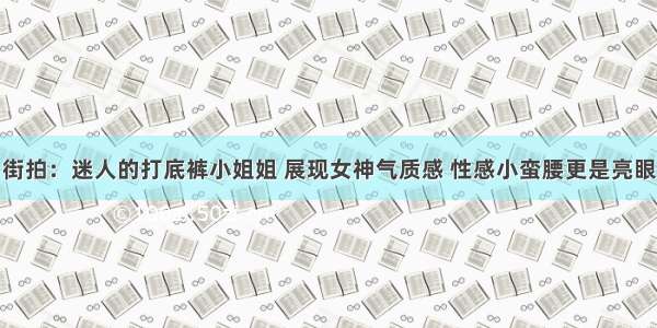 街拍：迷人的打底裤小姐姐 展现女神气质感 性感小蛮腰更是亮眼