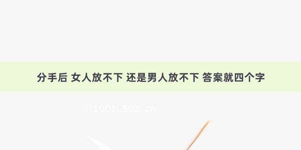 分手后 女人放不下 还是男人放不下 答案就四个字