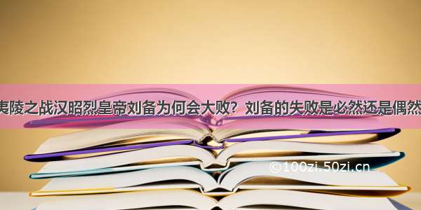 夷陵之战汉昭烈皇帝刘备为何会大败？刘备的失败是必然还是偶然？