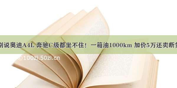 别说奥迪A4L 奔驰C级都坐不住！一箱油1000km 加价5万还卖断货