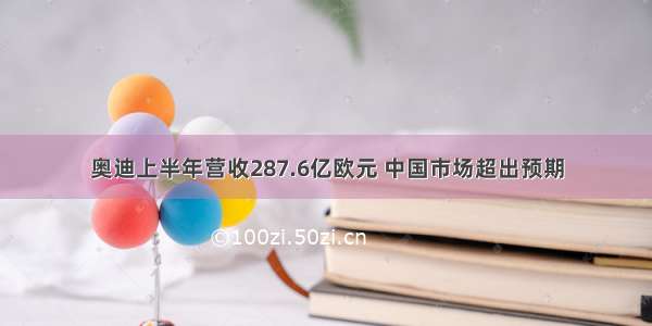 奥迪上半年营收287.6亿欧元 中国市场超出预期