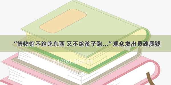 “博物馆不给吃东西 又不给孩子跑...”观众发出灵魂质疑