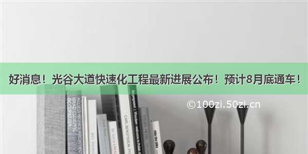 好消息！光谷大道快速化工程最新进展公布！预计8月底通车！