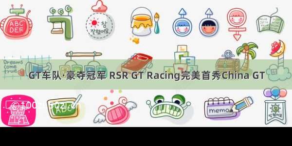 GT车队·豪夺冠军 RSR GT Racing完美首秀China GT