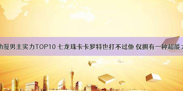 动漫男主实力TOP10 七龙珠卡卡罗特也打不过他 仅拥有一种超能力