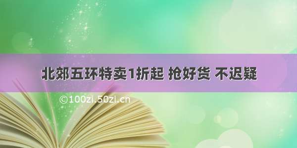 北郊五环特卖1折起 抢好货 不迟疑