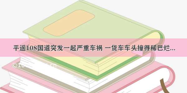 平遥108国道突发一起严重车祸 一货车车头撞得稀巴烂...