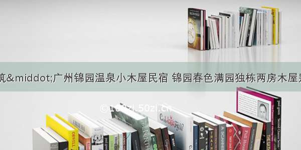 【自驾游】花筑&middot;广州锦园温泉小木屋民宿 锦园春色满园独栋两房木屋别墅 赠送早餐+2