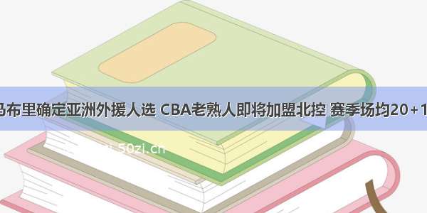 马布里确定亚洲外援人选 CBA老熟人即将加盟北控 赛季场均20+10