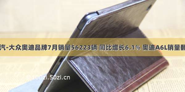 一汽-大众奥迪品牌7月销量56223辆 同比增长6.1% 奥迪A6L销量翻番