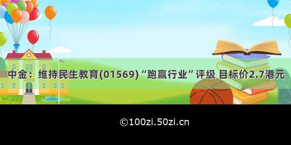 中金：维持民生教育(01569)“跑赢行业”评级 目标价2.7港元