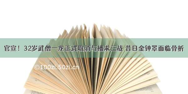 官宣！32岁武僧一龙正式取消与播求三战 昔日金钟罩面临骨折