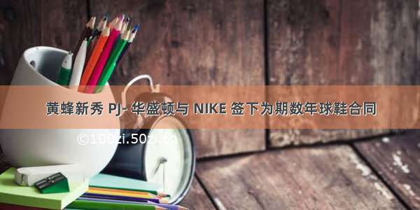 黄蜂新秀 PJ- 华盛顿与 NIKE 签下为期数年球鞋合同