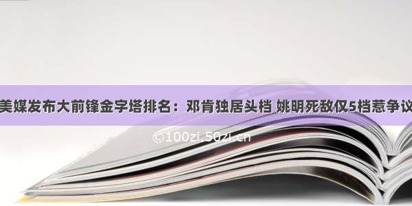 美媒发布大前锋金字塔排名：邓肯独居头档 姚明死敌仅5档惹争议