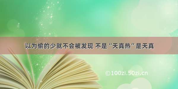 以为偷的少就不会被发现 不是“天真热”是天真