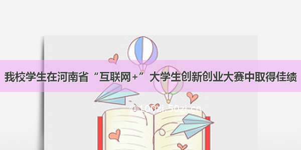 我校学生在河南省“互联网+”大学生创新创业大赛中取得佳绩