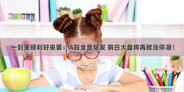 一则重磅利好来袭：A股全面爆发 明日大盘将再掀涨停潮！