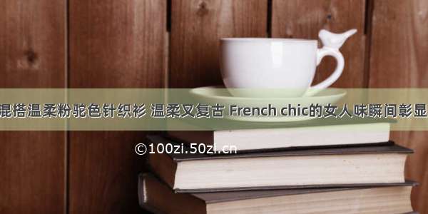 或是混搭温柔粉驼色针织衫 温柔又复古 French chic的女人味瞬间彰显出来！