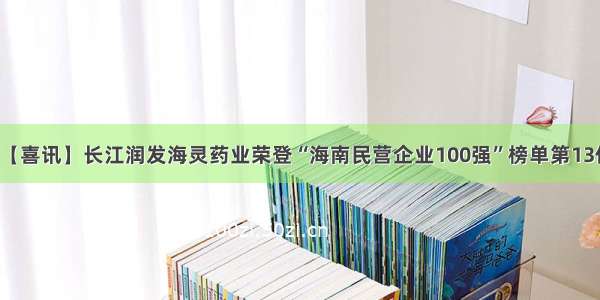 【喜讯】长江润发海灵药业荣登“海南民营企业100强”榜单第13位