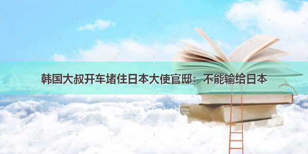 韩国大叔开车堵住日本大使官邸：不能输给日本