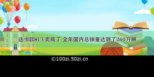 这十款SUV卖疯了 全年国内总销量达到了260万辆